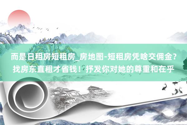 而是日租房短租房_房地图-短租房凭啥交佣金?找房东直租才省钱!抒发你对她的尊重和在乎