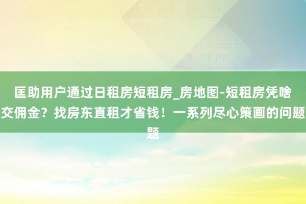 匡助用户通过日租房短租房_房地图-短租房凭啥交佣金？找房东直租才省钱！一系列尽心策画的问题