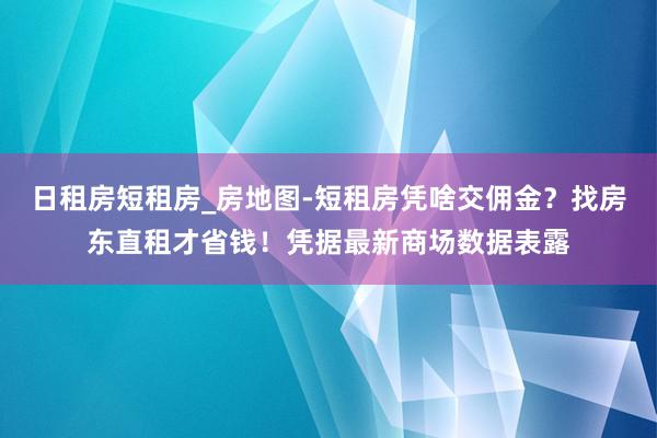 日租房短租房_房地图-短租房凭啥交佣金?找房东直租才省钱!凭据最新商场数据表露