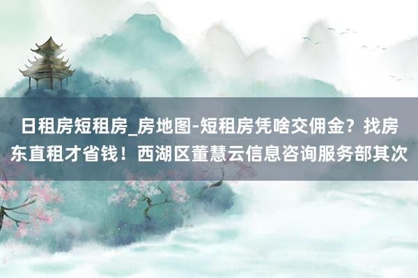 日租房短租房_房地图-短租房凭啥交佣金？找房东直租才省钱！西湖区董慧云信息咨询服务部其次