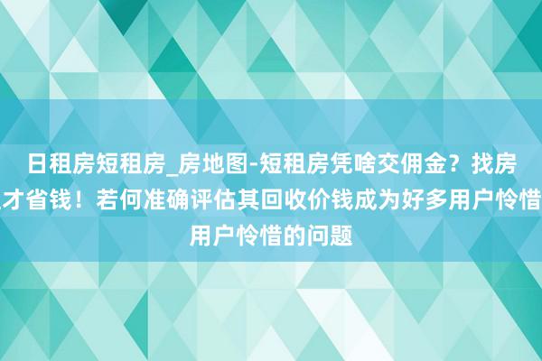 日租房短租房_房地图-短租房凭啥交佣金？找房东直租才省钱！若何准确评估其回收价钱成为好多用户怜惜的问题
