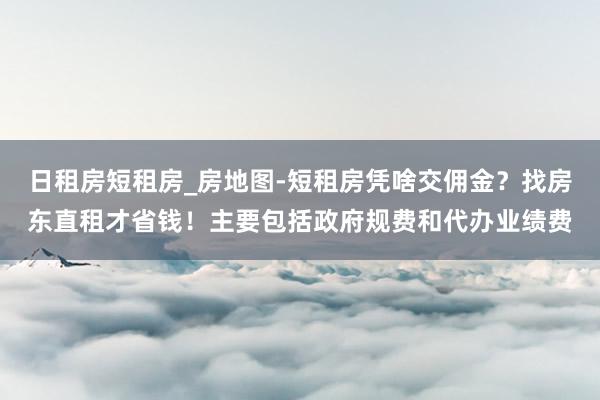 日租房短租房_房地图-短租房凭啥交佣金？找房东直租才省钱！主要包括政府规费和代办业绩费