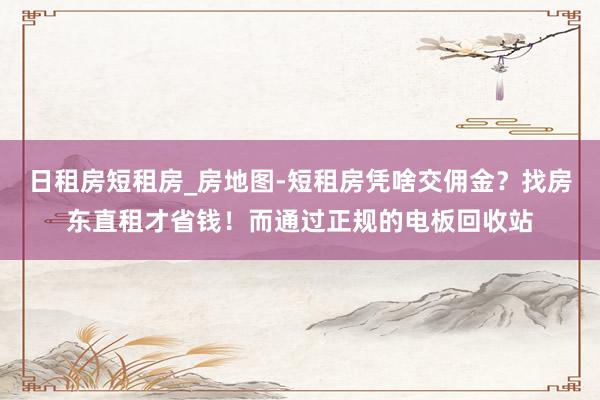 日租房短租房_房地图-短租房凭啥交佣金?找房东直租才省钱!而通过正规的电板回收站