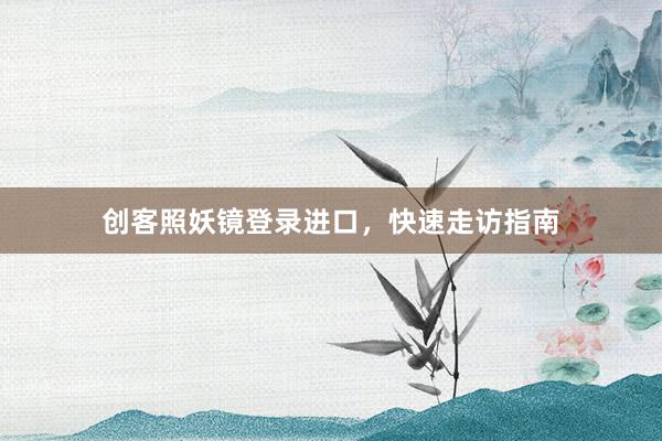 创客照妖镜登录进口，快速走访指南